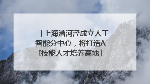 上海漕河泾成立人工智能分中心，将打造AI技能人才培养高地