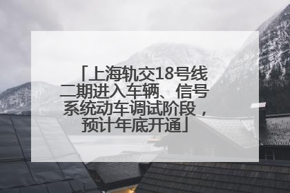上海轨交18号线二期进入车辆、信号系统动车调试阶段，预计年底开通