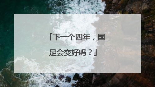 下一个四年，国足会变好吗？