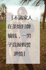 不满家人在茶馆打牌输钱，一男子竟报假警泄愤