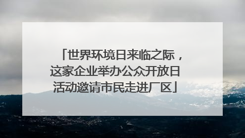 世界环境日来临之际，这家企业举办公众开放日活动邀请市民走进厂区