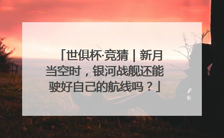 世俱杯·竞猜｜新月当空时，银河战舰还能驶好自己的航线吗？