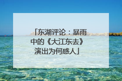 东湖评论：暴雨中的《大江东去》演出为何感人