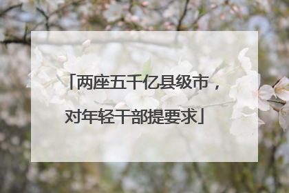 两座五千亿县级市，对年轻干部提要求