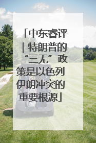 中东睿评｜特朗普的“三无”政策是以色列伊朗冲突的重要根源