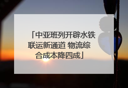 中亚班列开辟水铁联运新通道 物流综合成本降四成