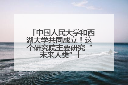 中国人民大学和西湖大学共同成立！这个研究院主要研究“未来人类”