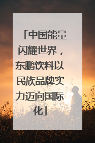 中国能量闪耀世界，东鹏饮料以民族品牌实力迈向国际化