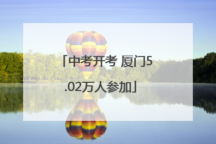 中考开考 厦门5.02万人参加