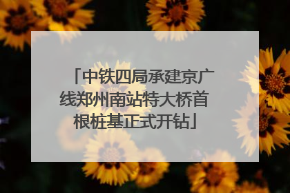 中铁四局承建京广线郑州南站特大桥首根桩基正式开钻