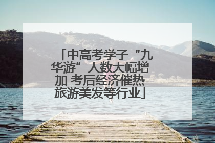 中高考学子“九华游”人数大幅增加 考后经济催热旅游美发等行业