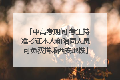 中高考期间 考生持准考证本人和陪同人员可免费搭乘西安地铁