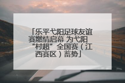 乐平弋阳足球友谊赛燃情启幕 为弋阳“村超”全国赛（江西赛区）蓄势