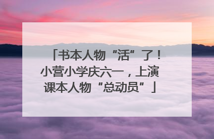 书本人物“活”了！小营小学庆六一，上演课本人物“总动员”