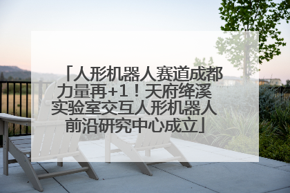 人形机器人赛道成都力量再+1！天府绛溪实验室交互人形机器人前沿研究中心成立