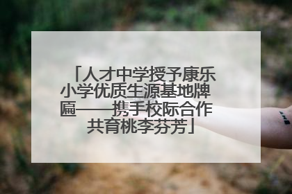 人才中学授予康乐小学优质生源基地牌匾——携手校际合作  共育桃李芬芳