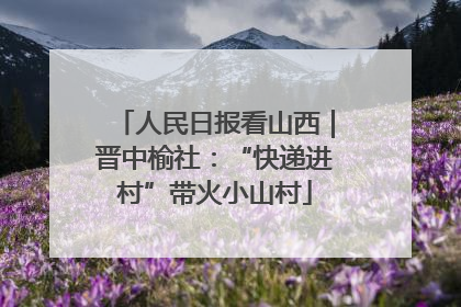 人民日报看山西｜晋中榆社：“快递进村”带火小山村