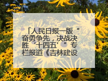 人民日报一版“奋勇争先，决战决胜‘十四五’”专栏报道《吉林建设更高水平开放型经济新体制》