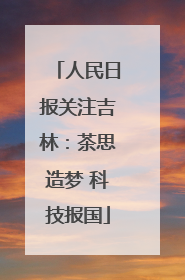 人民日报关注吉林：茶思造梦 科技报国