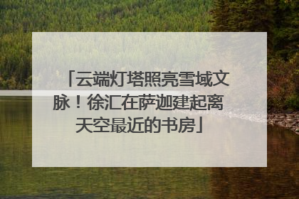 云端灯塔照亮雪域文脉！徐汇在萨迦建起离天空最近的书房