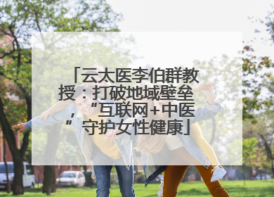 云太医李伯群教授：打破地域壁垒，“互联网+中医”守护女性健康