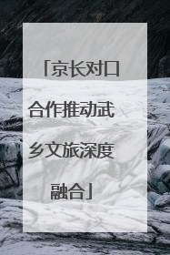 京长对口合作推动武乡文旅深度融合