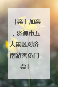 亲上加亲，济源市五大景区对济南游客免门票