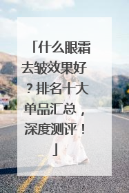 什么眼霜去皱效果好？排名十大单品汇总，深度测评！
