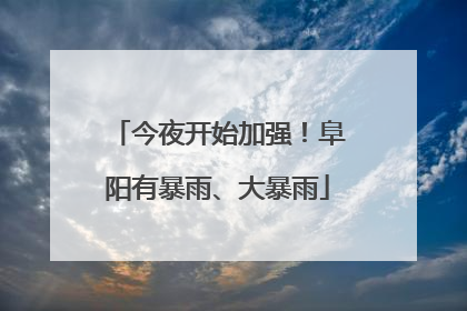 今夜开始加强！阜阳有暴雨、大暴雨