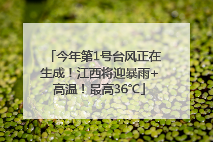 今年第1号台风正在生成！江西将迎暴雨+高温！最高36℃