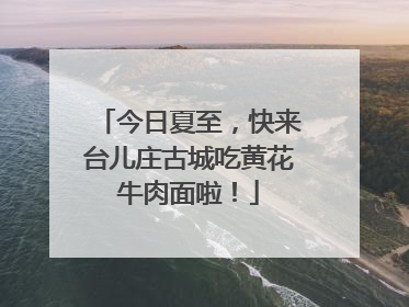 今日夏至，快来台儿庄古城吃黄花牛肉面啦！