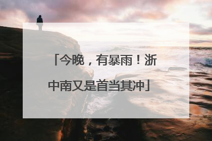 今晚，有暴雨！浙中南又是首当其冲