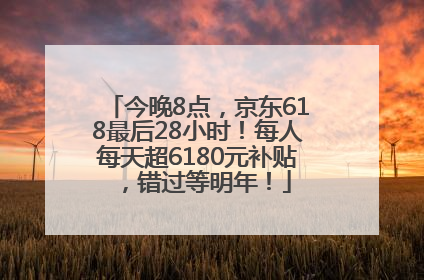 今晚8点，京东618最后28小时！每人每天超6180元补贴，错过等明年！