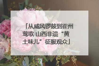 从威风锣鼓到霍州莺歌 山西非遗“黄土味儿”征服观众