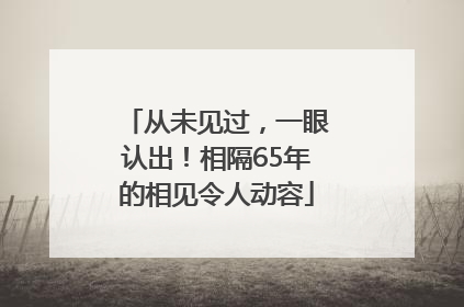 从未见过，一眼认出！相隔65年的相见令人动容
