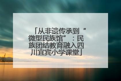 从非遗传承到“微型民族馆”：民族团结教育融入四川宜宾小学课堂