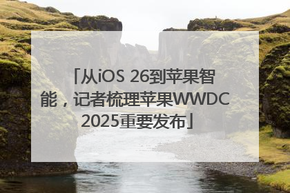 从iOS 26到苹果智能，记者梳理苹果WWDC 2025重要发布