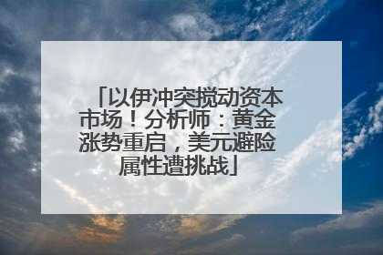 以伊冲突搅动资本市场！分析师：黄金涨势重启，美元避险属性遭挑战