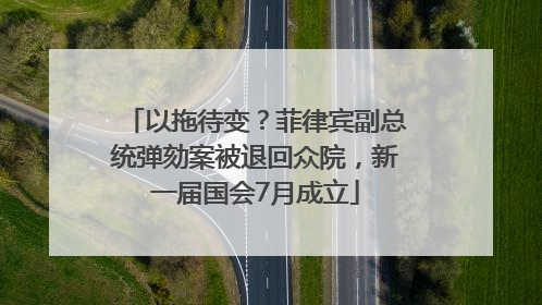 以拖待变？菲律宾副总统弹劾案被退回众院，新一届国会7月成立
