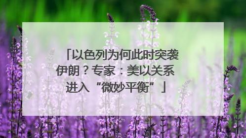 以色列为何此时突袭伊朗？专家：美以关系进入“微妙平衡”