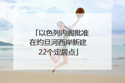以色列内阁批准在约旦河西岸新建22个定居点