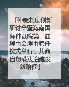 仲裁制度创新研讨会暨海南国际仲裁院第二届理事会理事聘任仪式举行，共商自贸港法治建设新路径