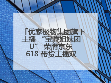 优家极物集团旗下主播 “宝藏姐妹团 U” 荣膺京东 618 带货主播双料 TOP1