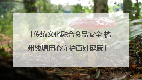 传统文化融合食品安全 杭州钱塘用心守护百姓健康