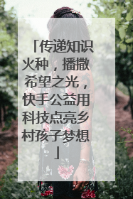 传递知识火种，播撒希望之光，快手公益用科技点亮乡村孩子梦想