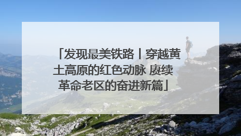 发现最美铁路丨穿越黄土高原的红色动脉 赓续革命老区的奋进新篇