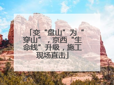 变“盘山”为“穿山”，京西“生命线”升级，施工现场直击