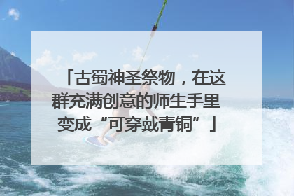古蜀神圣祭物，在这群充满创意的师生手里变成“可穿戴青铜”