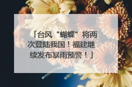 台风“蝴蝶”将两次登陆我国！福建继续发布暴雨预警！