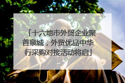 十六地市外贸企业聚首泉城，外贸优品中华行采购对接活动将启